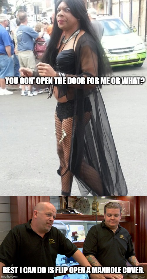 Best I can do | YOU GON' OPEN THE DOOR FOR ME OR WHAT? BEST I CAN DO IS FLIP OPEN A MANHOLE COVER. | image tagged in pissy transvestite,pawn stars best i can do | made w/ Imgflip meme maker