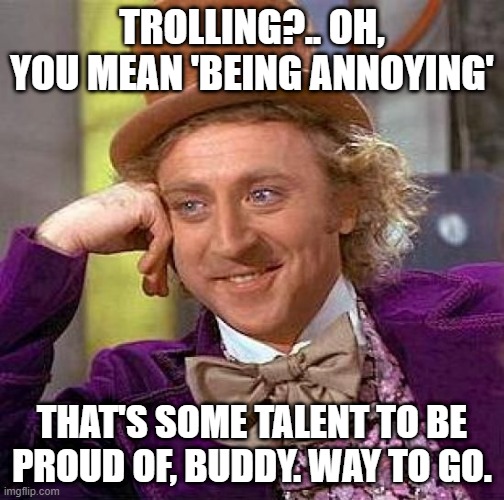Creepy Condescending Wonka Meme | TROLLING?.. OH, YOU MEAN 'BEING ANNOYING'; THAT'S SOME TALENT TO BE PROUD OF, BUDDY. WAY TO GO. | image tagged in memes,creepy condescending wonka | made w/ Imgflip meme maker