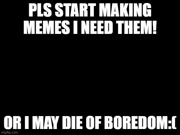 I am so bored | PLS START MAKING MEMES I NEED THEM! OR I MAY DIE OF BOREDOM:( | image tagged in memes,post | made w/ Imgflip meme maker