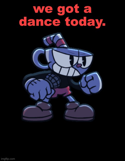 cuphead | we got a dance today. | image tagged in cuphead | made w/ Imgflip meme maker