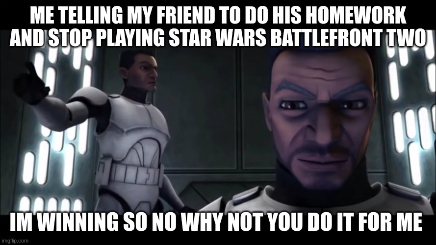 clone troopers | ME TELLING MY FRIEND TO DO HIS HOMEWORK AND STOP PLAYING STAR WARS BATTLEFRONT TWO; IM WINNING SO NO WHY NOT YOU DO IT FOR ME | image tagged in clone troopers | made w/ Imgflip meme maker