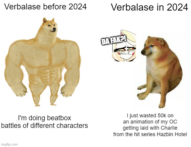 Buff Doge vs. Cheems | Verbalase before 2024; Verbalase in 2024; DA FAK?! I'm doing beatbox battles of different characters; I just wasted 50k on an animation of my OC getting laid with Charlie from the hit series Hazbin Hotel | image tagged in memes,buff doge vs cheems,vivziepop,hazbin hotel | made w/ Imgflip meme maker
