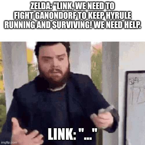 fast guy explaining | ZELDA: "LINK, WE NEED TO FIGHT GANONDORF TO KEEP HYRULE RUNNING AND SURVIVING! WE NEED HELP. LINK: "..." | image tagged in fast guy explaining | made w/ Imgflip meme maker
