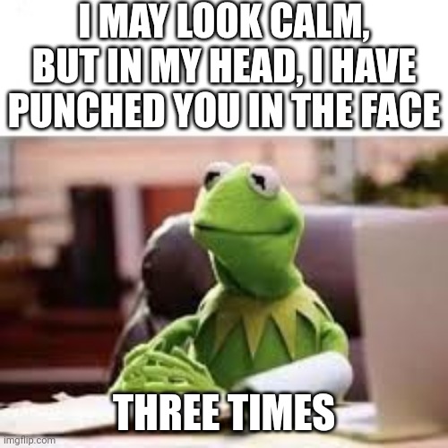 This is relatable on so many levels | I MAY LOOK CALM, BUT IN MY HEAD, I HAVE PUNCHED YOU IN THE FACE; THREE TIMES | image tagged in calm kermit,relatable memes,relatable,kermit the frog,kermit,memes | made w/ Imgflip meme maker