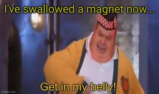 Get in my belly | I've swallowed a magnet now... | image tagged in get in my belly | made w/ Imgflip meme maker