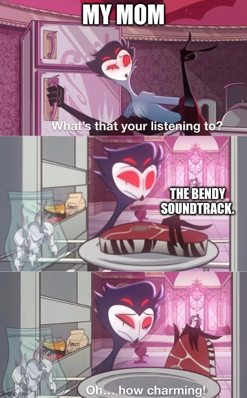 literally. | MY MOM; THE BENDY SOUNDTRACK. | image tagged in what are you listening to,bendy and the ink machine | made w/ Imgflip meme maker