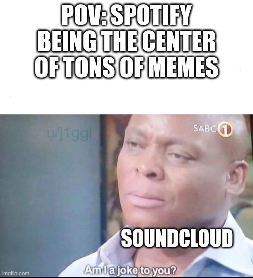 its not that bad | POV: SPOTIFY BEING THE CENTER OF TONS OF MEMES; SOUNDCLOUD | image tagged in am i a joke to you,spotify,music,memes | made w/ Imgflip meme maker