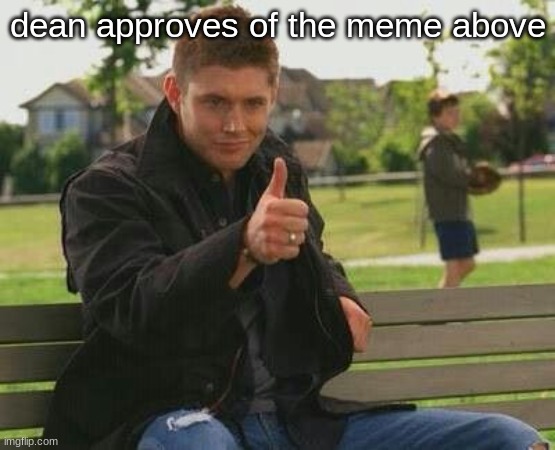 dean approves. :) | dean approves of the meme above | image tagged in dean approves | made w/ Imgflip meme maker