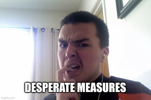 Desperate Measures | DESPERATE MEASURES | image tagged in desperate measures | made w/ Imgflip meme maker