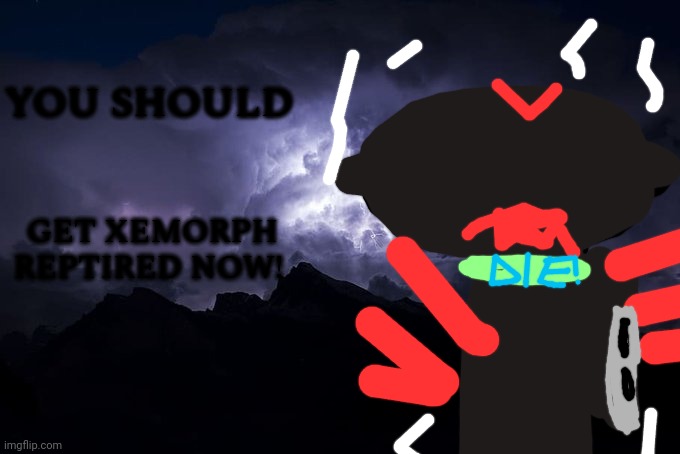 Low Tier God Background | YOU SHOULD GET XEMORPH REPTIRED NOW! | image tagged in low tier god background | made w/ Imgflip meme maker