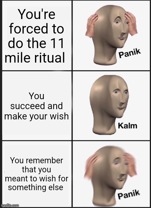 I meant to wish for something else! | You're forced to do the 11 mile ritual; You succeed and make your wish; You remember that you meant to wish for something else | image tagged in memes,panik kalm panik,spooky,jpfan102504 | made w/ Imgflip meme maker