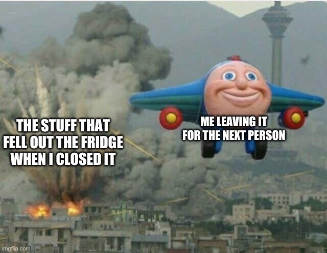 Pppp | ME LEAVING IT FOR THE NEXT PERSON; THE STUFF THAT FELL OUT THE FRIDGE WHEN I CLOSED IT | image tagged in jay jay the plane,memes | made w/ Imgflip meme maker