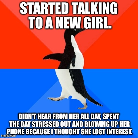 Socially Awesome Awkward Penguin | STARTED TALKING TO A NEW GIRL. DIDN'T HEAR FROM HER ALL DAY, SPENT THE DAY STRESSED OUT AND BLOWING UP HER PHONE BECAUSE I THOUGHT SHE LOST  | image tagged in memes,socially awesome awkward penguin,AdviceAnimals | made w/ Imgflip meme maker