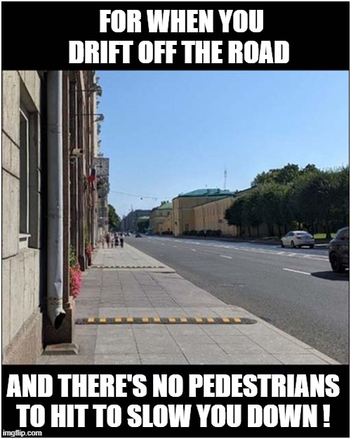 Pavement Speed Bumps ? | FOR WHEN YOU DRIFT OFF THE ROAD; AND THERE'S NO PEDESTRIANS TO HIT TO SLOW YOU DOWN ! | image tagged in pavements,sidewalks,speed bumps,pedestrians,dark humour | made w/ Imgflip meme maker