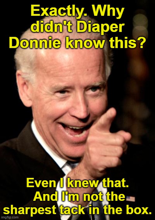 Smilin Biden Meme | Exactly. Why didn't Diaper Donnie know this? Even I knew that.  And I'm not the sharpest tack in the box. | image tagged in memes,smilin biden | made w/ Imgflip meme maker