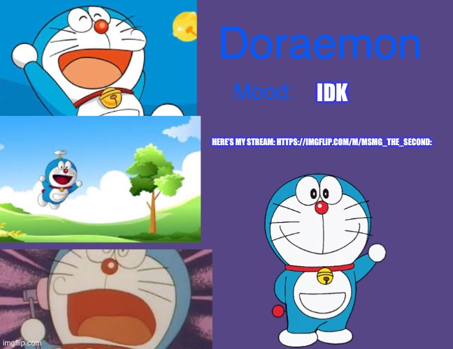 Doraemonroboticcat announcement temp | IDK; HERE’S MY STREAM: HTTPS://IMGFLIP.COM/M/MSMG_THE_SECOND: | image tagged in doraemonroboticcat announcement temp | made w/ Imgflip meme maker