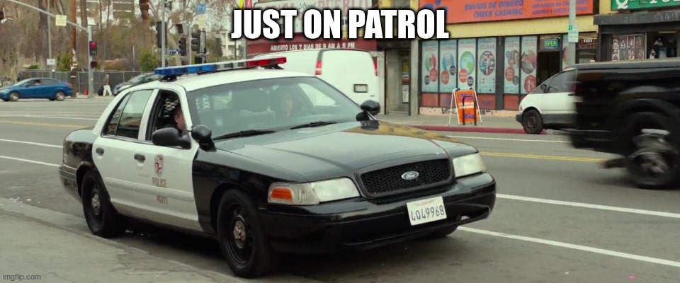 police car | JUST ON PATROL | image tagged in police car | made w/ Imgflip meme maker