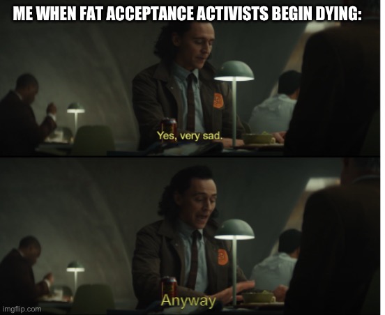 Yes, very sad. Anyway | ME WHEN FAT ACCEPTANCE ACTIVISTS BEGIN DYING: | image tagged in yes very sad anyway | made w/ Imgflip meme maker