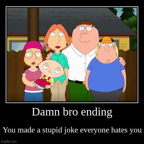 Damn Bro | Damn bro ending | You made a stupid joke everyone hates you | image tagged in funny,demotivationals,family guy | made w/ Imgflip demotivational maker