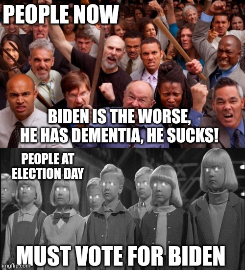 BIDEN IS THE WORSE, HE HAS DEMENTIA, HE SUCKS! MUST VOTE FOR BIDEN PEOPLE NOW PEOPLE AT ELECTION DAY | image tagged in angry people,brainwashed | made w/ Imgflip meme maker