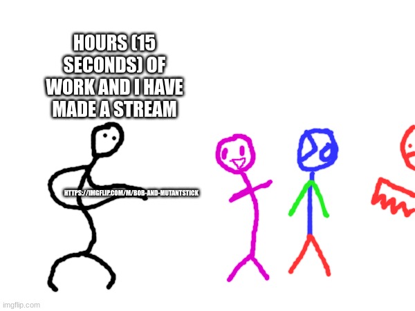 https://imgflip.com/m/Bob-and-Mutantstick | HOURS (15 SECONDS) OF WORK AND I HAVE MADE A STREAM; HTTPS://IMGFLIP.COM/M/BOB-AND-MUTANTSTICK | made w/ Imgflip meme maker