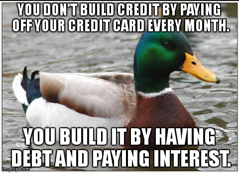 Actual Advice Mallard Meme | YOU DON'T BUILD CREDIT BY PAYING OFF YOUR CREDIT CARD EVERY MONTH. YOU BUILD IT BY HAVING DEBT AND PAYING INTEREST. | image tagged in memes,actual advice mallard,AdviceAnimals | made w/ Imgflip meme maker