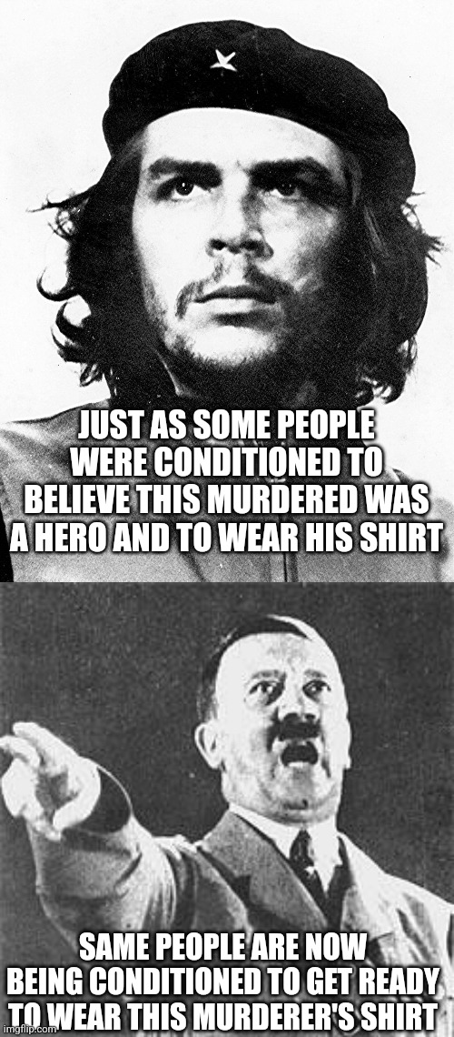 JUST AS SOME PEOPLE WERE CONDITIONED TO BELIEVE THIS MURDERED WAS A HERO AND TO WEAR HIS SHIRT SAME PEOPLE ARE NOW BEING CONDITIONED TO GET  | image tagged in che guevara,hitler | made w/ Imgflip meme maker