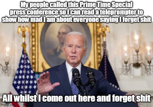 Some things are such a given | My people called this Prime Time Special press conference so I can read a teleprompter to show how mad I am about everyone saying I forget shit; All whilst I come out here and forget shit | image tagged in biden forgetful prime time address meme | made w/ Imgflip meme maker