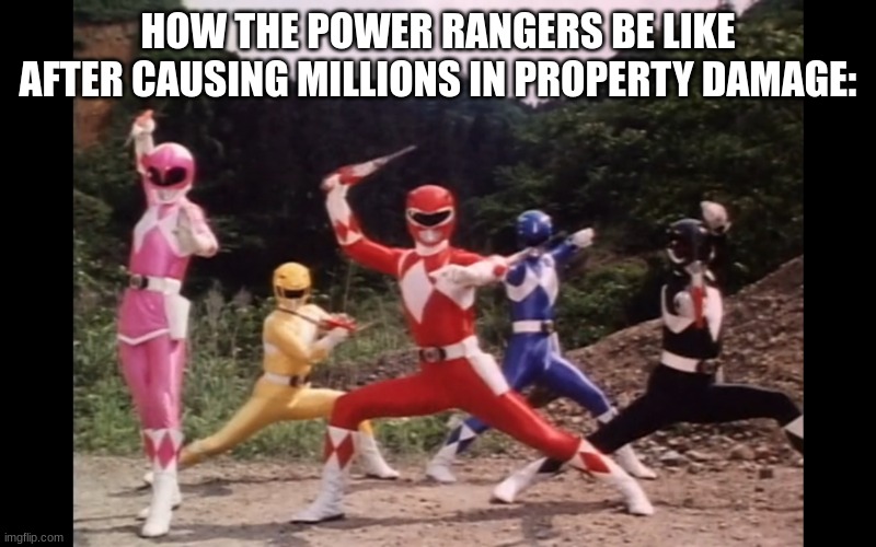 And it be perfectly fine the next episode | HOW THE POWER RANGERS BE LIKE AFTER CAUSING MILLIONS IN PROPERTY DAMAGE: | image tagged in power rangers | made w/ Imgflip meme maker