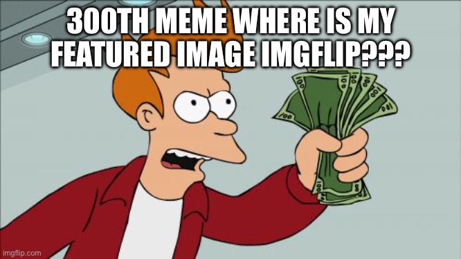fr imgflip | 300TH MEME WHERE IS MY FEATURED IMAGE IMGFLIP??? | image tagged in memes,shut up and take my money fry,trending,funny,aaaaaaaaaaaaaaaaaaaaaaaaaaa,oh wow are you actually reading these tags | made w/ Imgflip meme maker