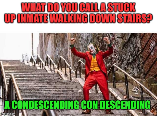 Joker Stairs | WHAT DO YOU CALL A STUCK UP INMATE WALKING DOWN STAIRS? A CONDESCENDING CON DESCENDING | image tagged in joker stairs | made w/ Imgflip meme maker