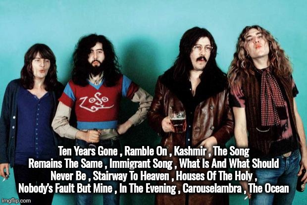 Led Zeppelin | Ten Years Gone , Ramble On , Kashmir , The Song Remains The Same , Immigrant Song , What Is And What Should Never Be , Stairway To Heaven ,  | image tagged in led zeppelin | made w/ Imgflip meme maker