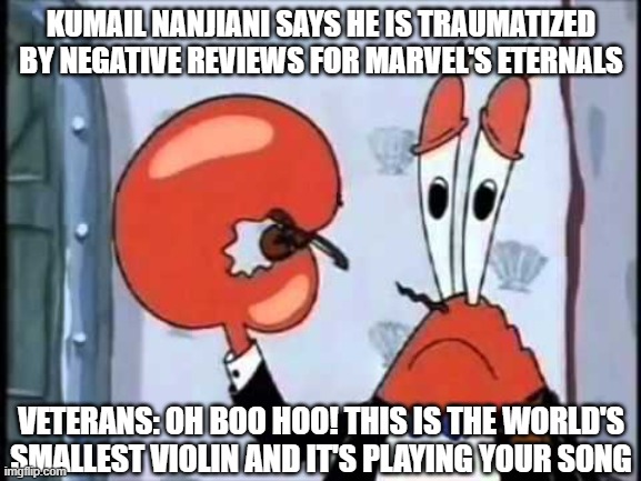 Kumail Nanjiani is a Crybaby and a Snowflake | KUMAIL NANJIANI SAYS HE IS TRAUMATIZED BY NEGATIVE REVIEWS FOR MARVEL'S ETERNALS; VETERANS: OH BOO HOO! THIS IS THE WORLD'S SMALLEST VIOLIN AND IT'S PLAYING YOUR SONG | image tagged in mr krabs-oh boo hoo this is the worlds smallest violin and it,veterans,ptsd,marvel,eternals,bad reviews | made w/ Imgflip meme maker
