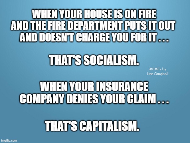solid blue | WHEN YOUR HOUSE IS ON FIRE AND THE FIRE DEPARTMENT PUTS IT OUT 
AND DOESN'T CHARGE YOU FOR IT . . . THAT'S SOCIALISM. MEMEs by Dan Campbell; WHEN YOUR INSURANCE COMPANY DENIES YOUR CLAIM . . . THAT'S CAPITALISM. | image tagged in solid blue | made w/ Imgflip meme maker