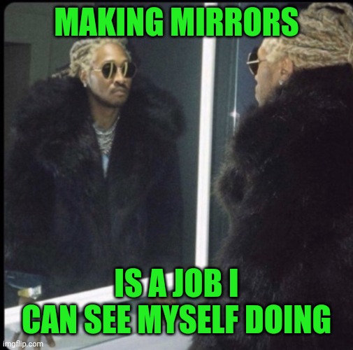 future mirror | MAKING MIRRORS; IS A JOB I CAN SEE MYSELF DOING | image tagged in future mirror | made w/ Imgflip meme maker