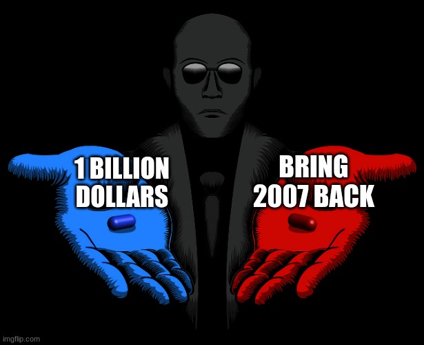 choose one | BRING 2007 BACK; 1 BILLION DOLLARS | image tagged in red or blue pill you live and learn,choose one,i eat nuclear bombs | made w/ Imgflip meme maker