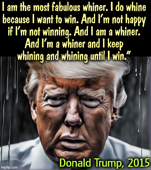 An endless supply of self-pity doesn't always work. | I am the most fabulous whiner. I do whine 
because I want to win. And I'm not happy 
if I'm not winning. And I am a whiner. 
And I'm a whiner and I keep 
whining and whining until I win."; Donald Trump, 2015 | image tagged in donald trump,whine,whining,endless,proud | made w/ Imgflip meme maker