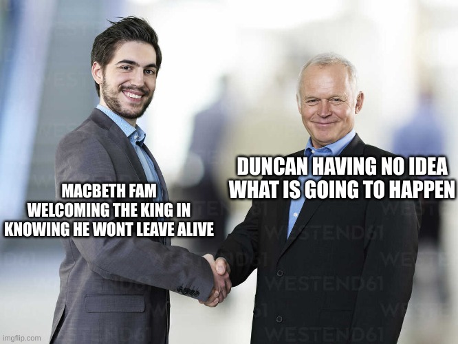 shaking hands | MACBETH FAM WELCOMING THE KING IN KNOWING HE WONT LEAVE ALIVE; DUNCAN HAVING NO IDEA WHAT IS GOING TO HAPPEN | image tagged in shaking hands | made w/ Imgflip meme maker