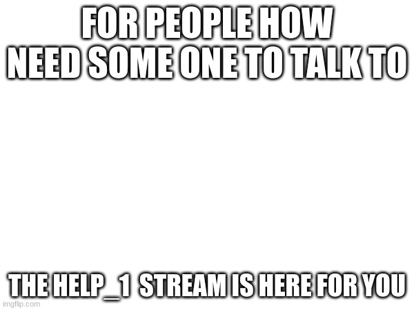Help_1 Stream | FOR PEOPLE HOW NEED SOME ONE TO TALK TO; THE HELP_1  STREAM IS HERE FOR YOU | made w/ Imgflip meme maker