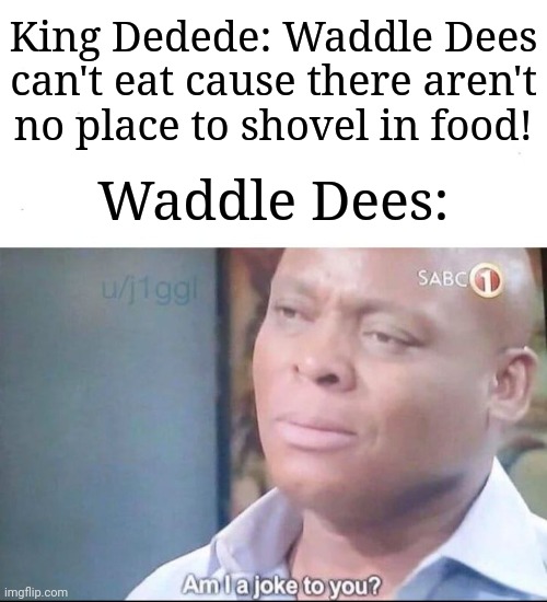 I've never watched the Kirby anime, but I had that in my head. | King Dedede: Waddle Dees can't eat cause there aren't no place to shovel in food! Waddle Dees: | image tagged in am i a joke to you,memes,funny,kirby,anime,kirby has found your sin unforgivable | made w/ Imgflip meme maker