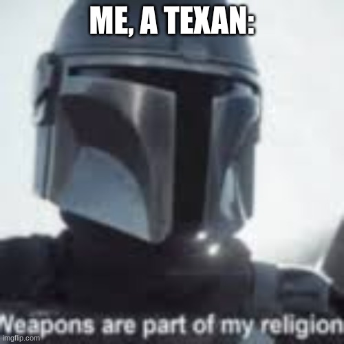 weapons are part of my religion | ME, A TEXAN: | image tagged in weapons are part of my religion | made w/ Imgflip meme maker