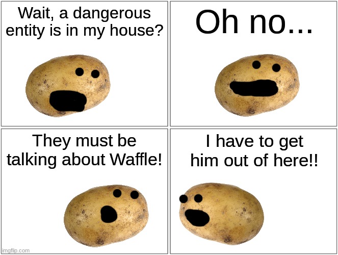 part 2 | Wait, a dangerous entity is in my house? Oh no... They must be talking about Waffle! I have to get him out of here!! | image tagged in memes,blank comic panel 2x2 | made w/ Imgflip meme maker