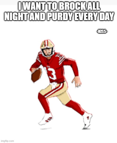 meme by Brad San Francisco 49ers Super Bowl Brock Purdy | I WANT TO BROCK ALL NIGHT AND PURDY EVERY DAY; -KISS- | image tagged in fun,san francisco 49ers,kansas city chiefs,super bowl,nfl football,football meme | made w/ Imgflip meme maker