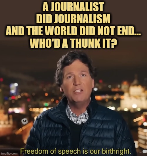 A JOURNALIST
DID JOURNALISM
AND THE WORLD DID NOT END...
WHO'D A THUNK IT? | image tagged in tucker carlson,journalism,russia | made w/ Imgflip meme maker