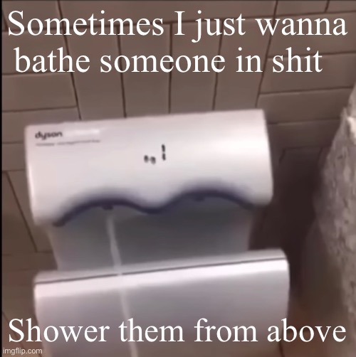 /j | Sometimes I just wanna bathe someone in shit; Shower them from above | image tagged in piss | made w/ Imgflip meme maker