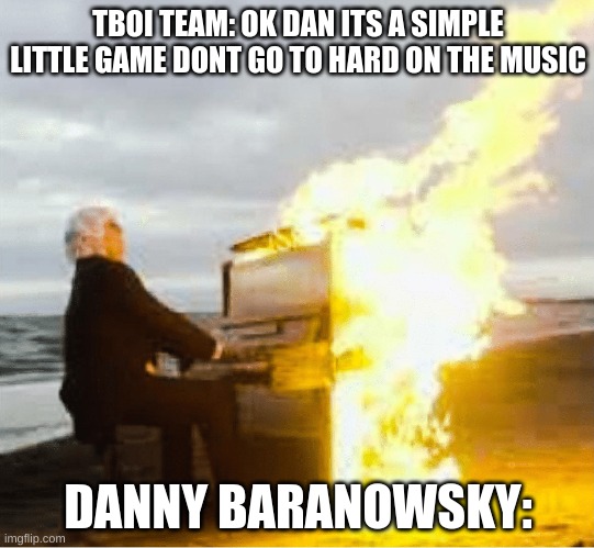 Playing flaming piano | TBOI TEAM: OK DAN ITS A SIMPLE LITTLE GAME DONT GO TO HARD ON THE MUSIC; DANNY BARANOWSKY: | image tagged in playing flaming piano | made w/ Imgflip meme maker