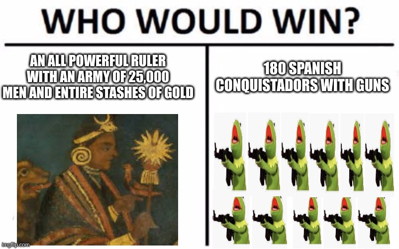 "Oops" - Sapa Inca | AN ALL POWERFUL RULER WITH AN ARMY OF 25,000 MEN AND ENTIRE STASHES OF GOLD; 180 SPANISH CONQUISTADORS WITH GUNS | image tagged in memes,who would win,spanish,history memes,history | made w/ Imgflip meme maker
