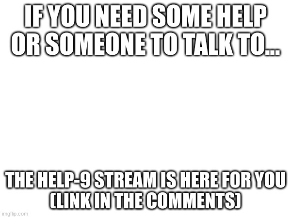 Help-9 Stream | IF YOU NEED SOME HELP OR SOMEONE TO TALK TO... THE HELP-9 STREAM IS HERE FOR YOU
(LINK IN THE COMMENTS) | made w/ Imgflip meme maker