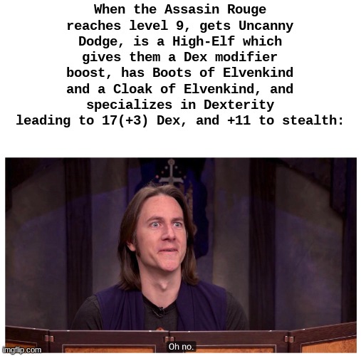 Happened to me once at level 13, but I used an Arcane Trickster | When the Assasin Rouge reaches level 9, gets Uncanny Dodge, is a High-Elf which gives them a Dex modifier boost, has Boots of Elvenkind and a Cloak of Elvenkind, and specializes in Dexterity leading to 17(+3) Dex, and +11 to stealth: | image tagged in matt mercer oh no,dnd | made w/ Imgflip meme maker
