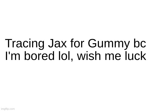 Tracing Jax for Gummy bc I'm bored lol, wish me luck | made w/ Imgflip meme maker